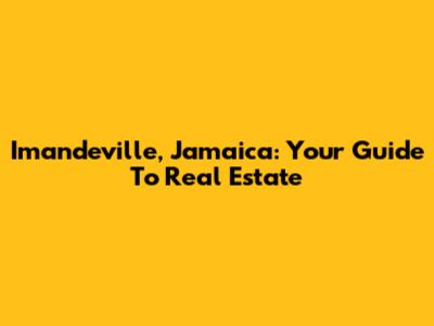Imandeville, Jamaica: Your Guide To Real Estate