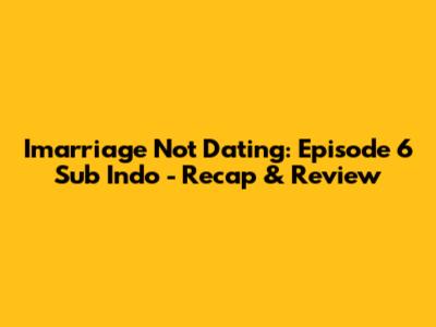 Imarriage Not Dating: Episode 6 Sub Indo - Recap & Review