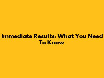 Immediate Results: What You Need To Know