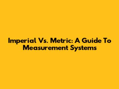 Imperial Vs. Metric: A Guide To Measurement Systems