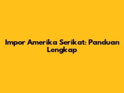 Impor Amerika Serikat: Panduan Lengkap