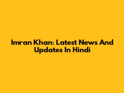 Imran Khan: Latest News And Updates In Hindi
