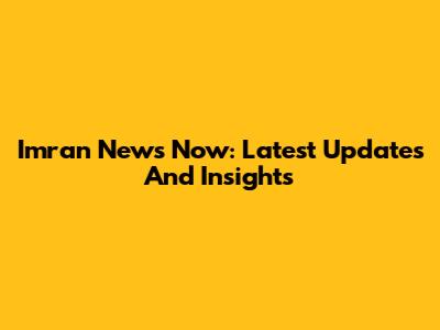 Imran News Now: Latest Updates And Insights