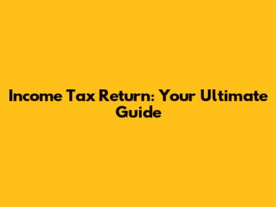 Income Tax Return: Your Ultimate Guide