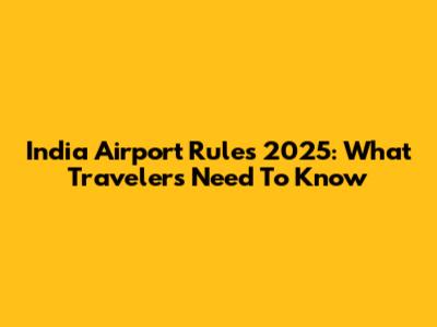 India Airport Rules 2025: What Travelers Need To Know