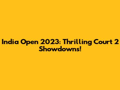 India Open 2023: Thrilling Court 2 Showdowns!
