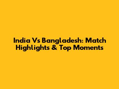India Vs Bangladesh: Match Highlights & Top Moments