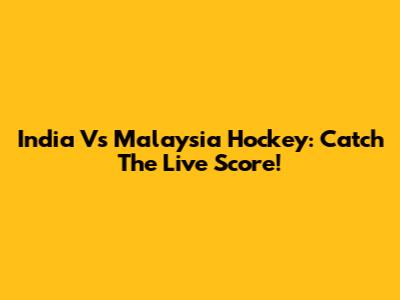 India Vs Malaysia Hockey: Catch The Live Score!