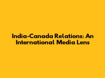 India-Canada Relations: An International Media Lens