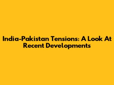 India-Pakistan Tensions: A Look At Recent Developments