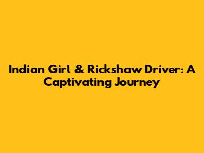 Indian Girl & Rickshaw Driver: A Captivating Journey