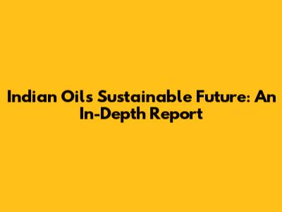 Indian Oil's Sustainable Future: An In-Depth Report