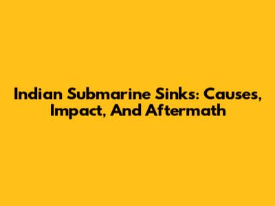Indian Submarine Sinks: Causes, Impact, And Aftermath