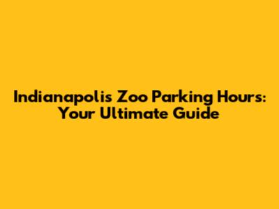 Indianapolis Zoo Parking Hours: Your Ultimate Guide