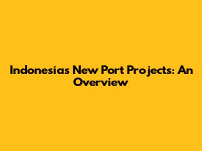 Indonesia's New Port Projects: An Overview