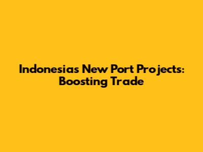 Indonesia's New Port Projects: Boosting Trade