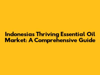 Indonesia's Thriving Essential Oil Market: A Comprehensive Guide
