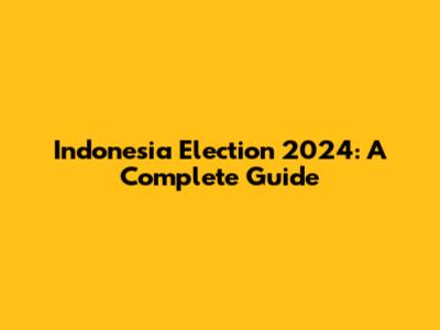 Indonesia Election 2024: A Complete Guide