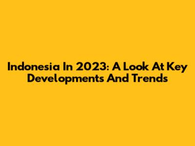 Indonesia In 2023: A Look At Key Developments And Trends