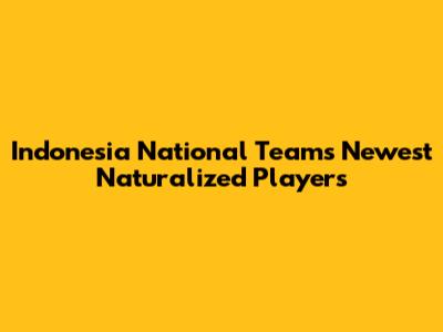 Indonesia National Team's Newest Naturalized Players