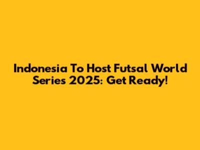 Indonesia To Host Futsal World Series 2025: Get Ready!