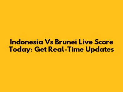 Indonesia Vs Brunei Live Score Today: Get Real-Time Updates