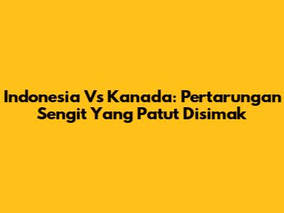 Indonesia Vs Kanada: Pertarungan Sengit Yang Patut Disimak