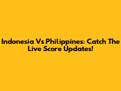 Indonesia Vs Philippines: Catch The Live Score Updates!