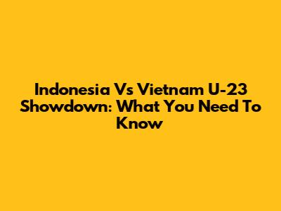 Indonesia Vs Vietnam U-23 Showdown: What You Need To Know