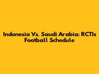 Indonesia Vs. Saudi Arabia: RCTI's Football Schedule