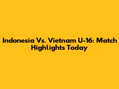 Indonesia Vs. Vietnam U-16: Match Highlights Today