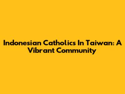 Indonesian Catholics In Taiwan: A Vibrant Community