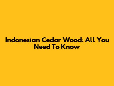 Indonesian Cedar Wood: All You Need To Know