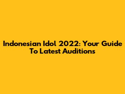 Indonesian Idol 2022: Your Guide To Latest Auditions