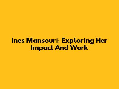 Ines Mansouri: Exploring Her Impact And Work