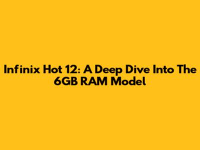Infinix Hot 12: A Deep Dive Into The 6GB RAM Model