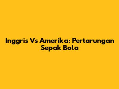 Inggris Vs Amerika: Pertarungan Sepak Bola