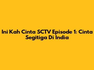 Ini Kah Cinta SCTV Episode 1: Cinta Segitiga Di India