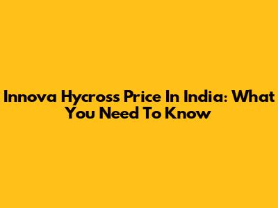 Innova Hycross Price In India: What You Need To Know