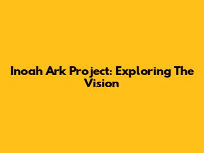 Inoah Ark Project: Exploring The Vision