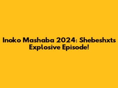 Inoko Mashaba 2024: Shebeshxt's Explosive Episode!