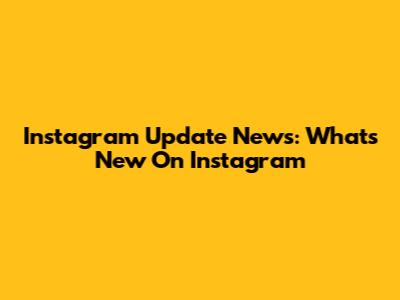 Instagram Update News: What's New On Instagram