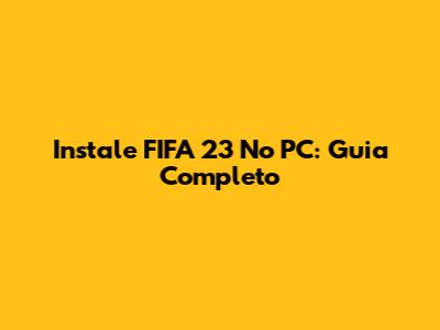 Instale FIFA 23 No PC: Guia Completo