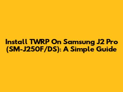 Install TWRP On Samsung J2 Pro (SM-J250F/DS): A Simple Guide