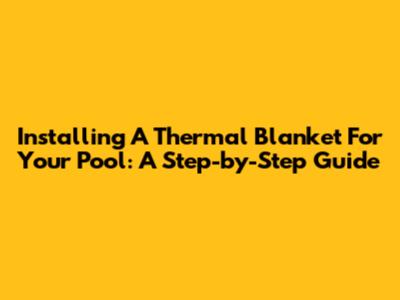 Installing A Thermal Blanket For Your Pool: A Step-by-Step Guide