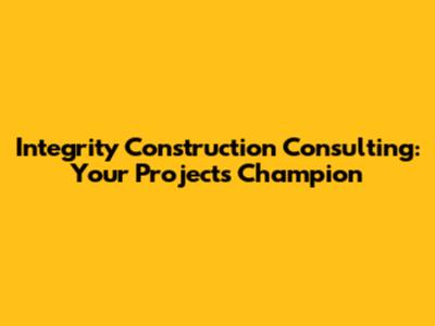 Integrity Construction Consulting: Your Project's Champion