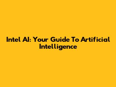 Intel AI: Your Guide To Artificial Intelligence