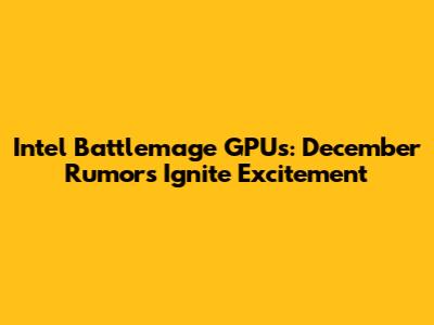 Intel Battlemage GPUs: December Rumors Ignite Excitement