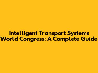 Intelligent Transport Systems World Congress: A Complete Guide