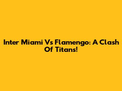 Inter Miami Vs Flamengo: A Clash Of Titans!
